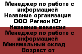 Менеджер по работе с информацией › Название организации ­ ООО Регион-Юг › Название вакансии ­ Менеджер по работе с информацией › Минимальный оклад ­ 26 000 › Возраст от ­ 18 - Ростовская обл., Ростов-на-Дону г. Работа » Вакансии   . Ростовская обл.,Ростов-на-Дону г.